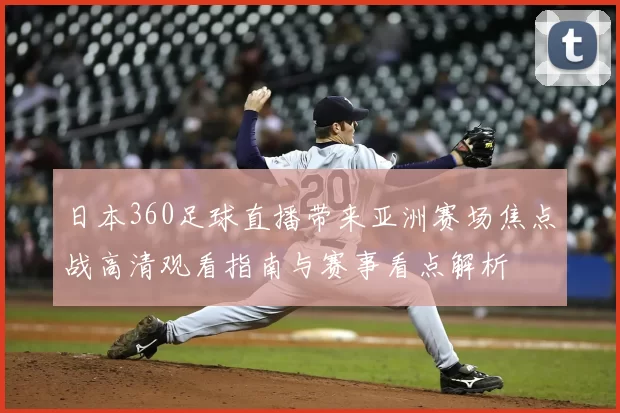 日本360足球直播带来亚洲赛场焦点战高清观看指南与赛事看点解析