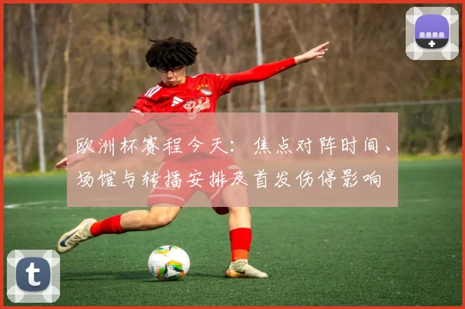 欧洲杯赛程今天：焦点对阵时间、场馆与转播安排及首发伤停影响