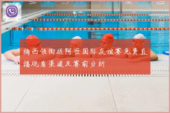 梅西领衔迈阿密国际友谊赛免费直播观看渠道及赛前分析