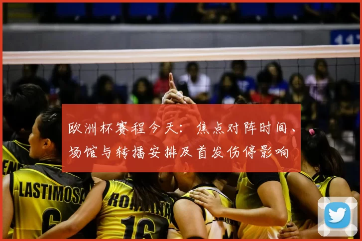欧洲杯赛程今天：焦点对阵时间、场馆与转播安排及首发伤停影响