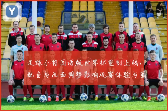 足球小将国语版世界杯重制上线，配音与画面调整影响观赛体验与圈内讨论